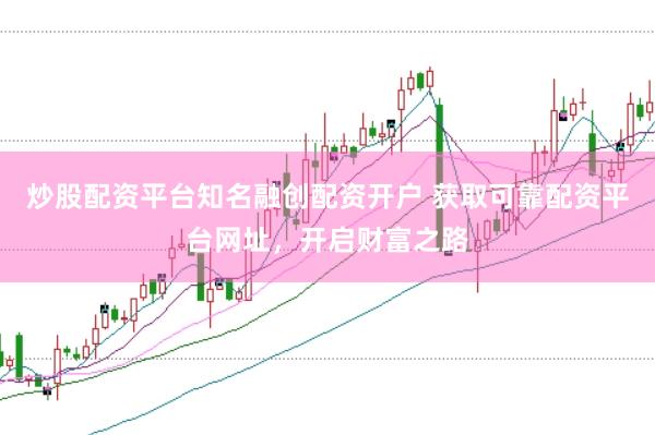 炒股配资平台知名融创配资开户 获取可靠配资平台网址，开启财富之路