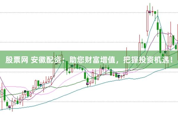 股票网 安徽配资：助您财富增值，把握投资机遇！