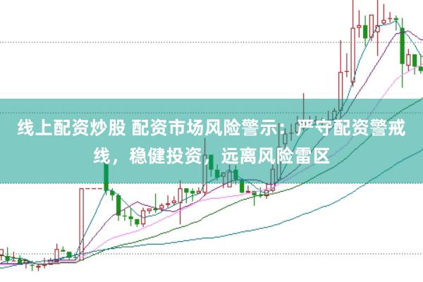 线上配资炒股 配资市场风险警示：严守配资警戒线，稳健投资，远离风险雷区