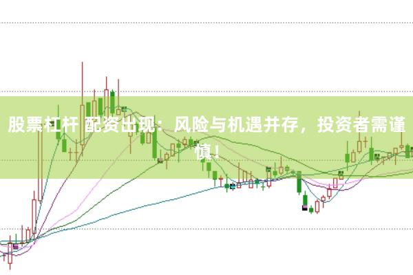 股票杠杆 配资出现：风险与机遇并存，投资者需谨慎！