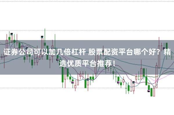 证券公司可以加几倍杠杆 股票配资平台哪个好？精选优质平台推荐！