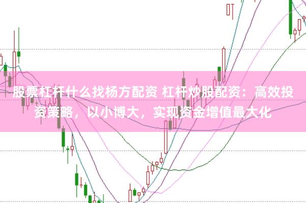 股票杠杆什么找杨方配资 杠杆炒股配资：高效投资策略，以小博大，实现资金增值最大化