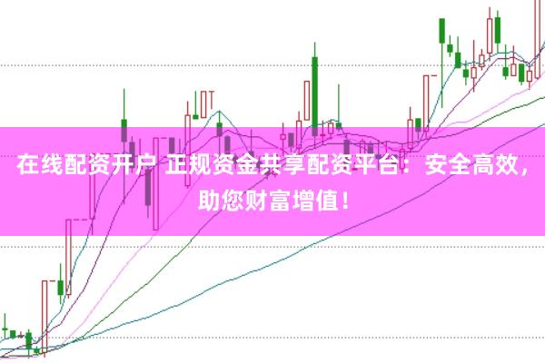 在线配资开户 正规资金共享配资平台：安全高效，助您财富增值！