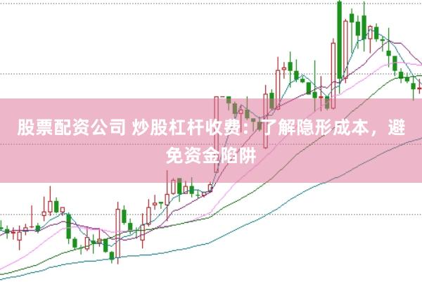 股票配资公司 炒股杠杆收费：了解隐形成本，避免资金陷阱