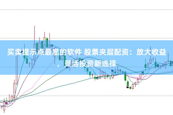 买卖提示点最准的软件 股票夹层配资：放大收益，灵活投资新选择