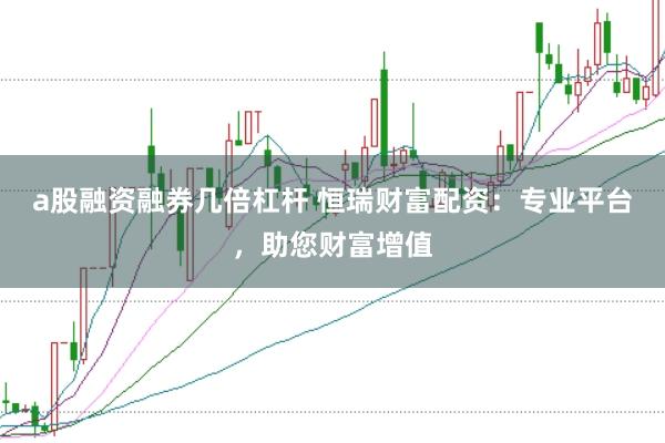 a股融资融券几倍杠杆 恒瑞财富配资：专业平台，助您财富增值