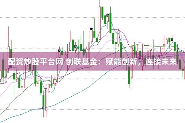配资炒股平台网 创联基金：赋能创新，连接未来