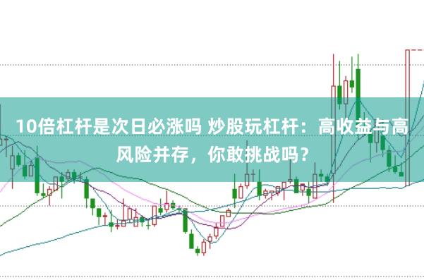 10倍杠杆是次日必涨吗 炒股玩杠杆：高收益与高风险并存，你敢挑战吗？