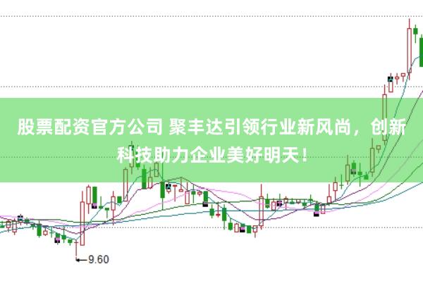 股票配资官方公司 聚丰达引领行业新风尚，创新科技助力企业美好明天！