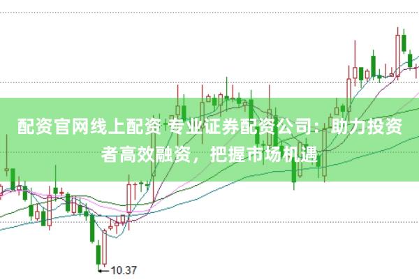 配资官网线上配资 专业证券配资公司：助力投资者高效融资，把握市场机遇