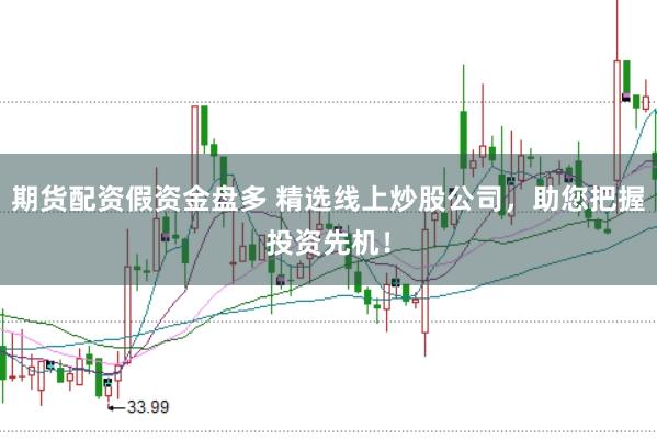 期货配资假资金盘多 精选线上炒股公司，助您把握投资先机！