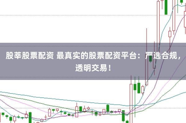 股莘股票配资 最真实的股票配资平台：严选合规，透明交易！