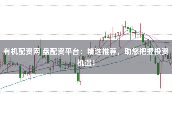 有机配资网 盘配资平台：精选推荐，助您把握投资机遇！