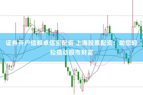 证券开户信赖卓信宝配资 上海股票配资：助您轻松撬动股市财富