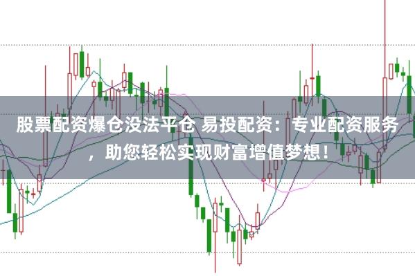 股票配资爆仓没法平仓 易投配资：专业配资服务，助您轻松实现财富增值梦想！