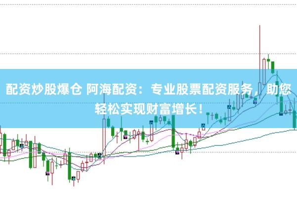 配资炒股爆仓 阿海配资：专业股票配资服务，助您轻松实现财富增长！