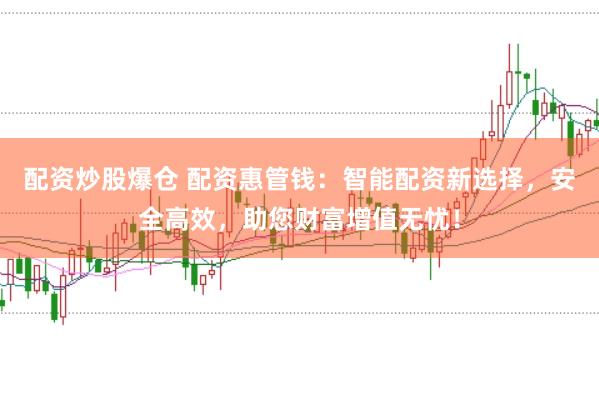 配资炒股爆仓 配资惠管钱：智能配资新选择，安全高效，助您财富增值无忧！
