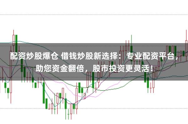 配资炒股爆仓 借钱炒股新选择：专业配资平台，助您资金翻倍，股市投资更灵活！