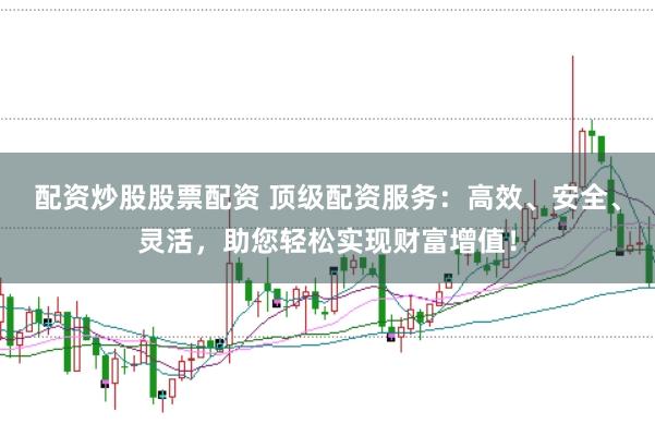 配资炒股股票配资 顶级配资服务：高效、安全、灵活，助您轻松实现财富增值！