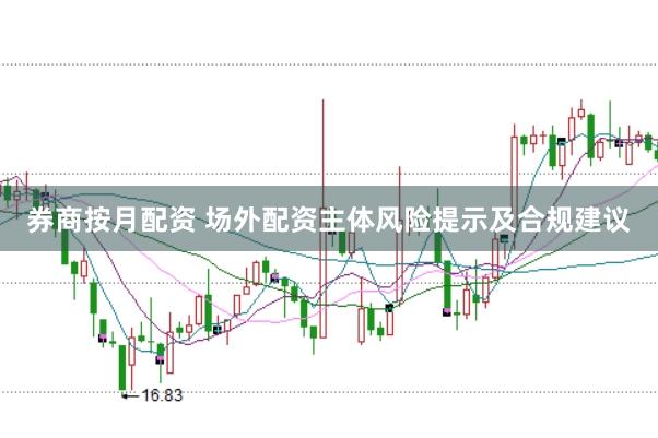 券商按月配资 场外配资主体风险提示及合规建议