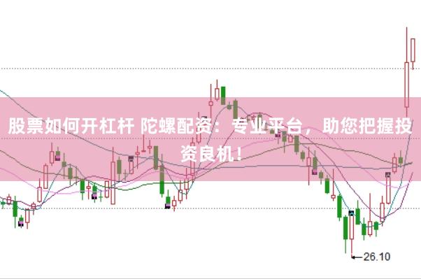 股票如何开杠杆 陀螺配资：专业平台，助您把握投资良机！