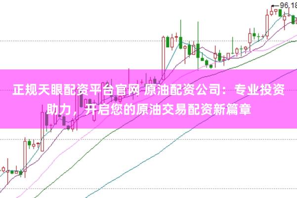 正规天眼配资平台官网 原油配资公司：专业投资助力，开启您的原油交易配资新篇章