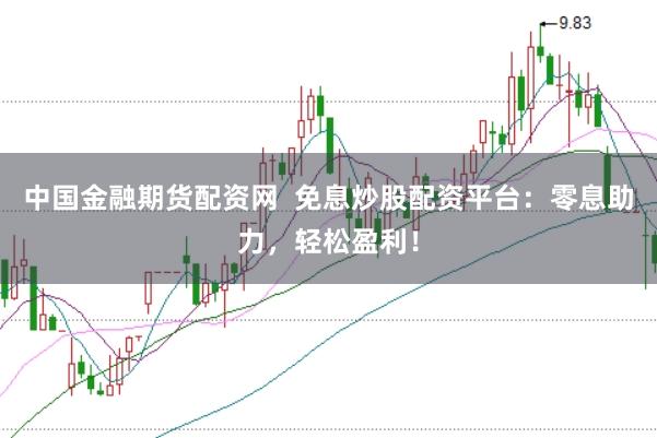 中国金融期货配资网  免息炒股配资平台：零息助力，轻松盈利！