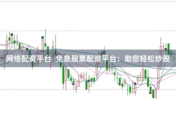 网络配资平台  免息股票配资平台：助您轻松炒股