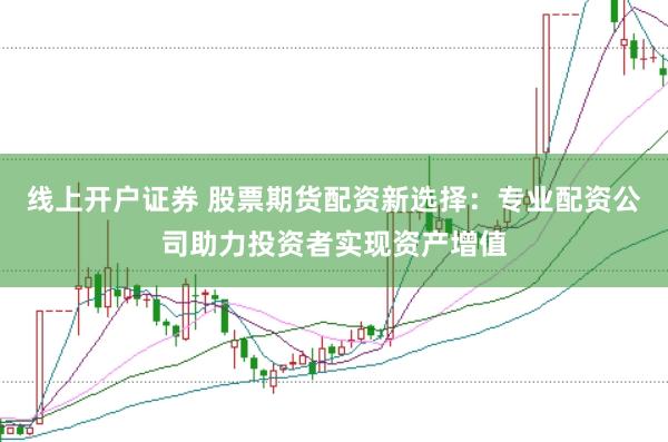 线上开户证券 股票期货配资新选择：专业配资公司助力投资者实现资产增值