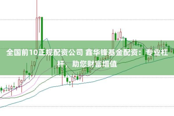 全国前10正规配资公司 鑫华锋基金配资：专业杠杆，助您财富增值