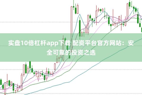 实盘10倍杠杆app下载 配资平台官方网站：安全可靠的投资之选