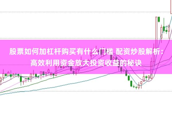 股票如何加杠杆购买有什么门槛 配资炒股解析：高效利用资金放大投资收益的秘诀