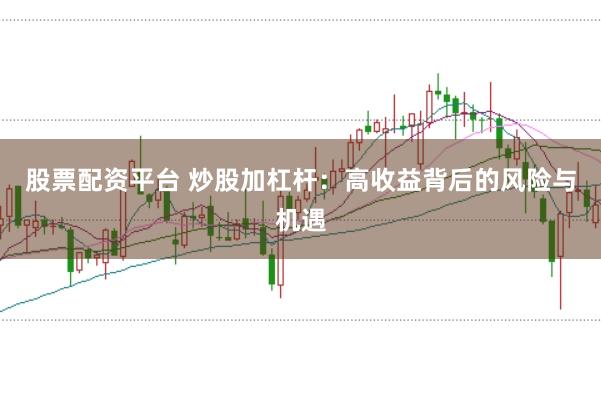 股票配资平台 炒股加杠杆：高收益背后的风险与机遇