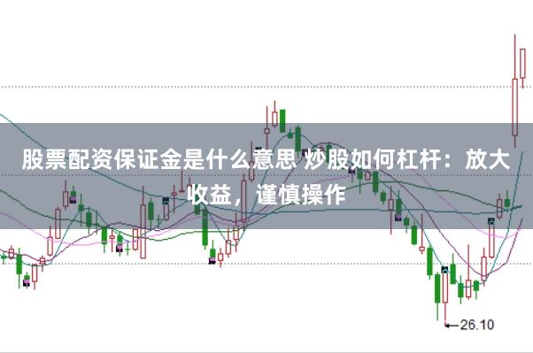 股票配资保证金是什么意思 炒股如何杠杆：放大收益，谨慎操作