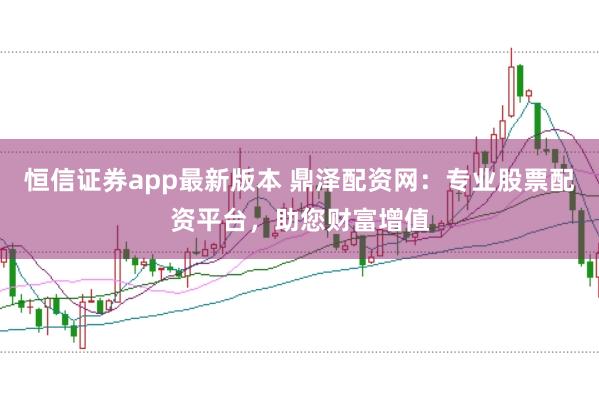 恒信证券app最新版本 鼎泽配资网：专业股票配资平台，助您财富增值