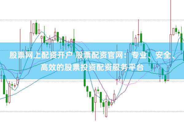 股票网上配资开户 股票配资官网：专业、安全、高效的股票投资配资服务平台