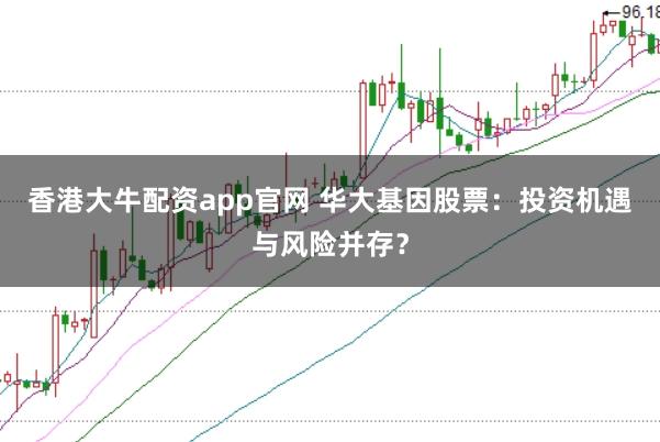 香港大牛配资app官网 华大基因股票：投资机遇与风险并存？