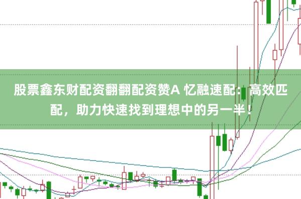 股票鑫东财配资翻翻配资赞A 忆融速配：高效匹配，助力快速找到理想中的另一半！