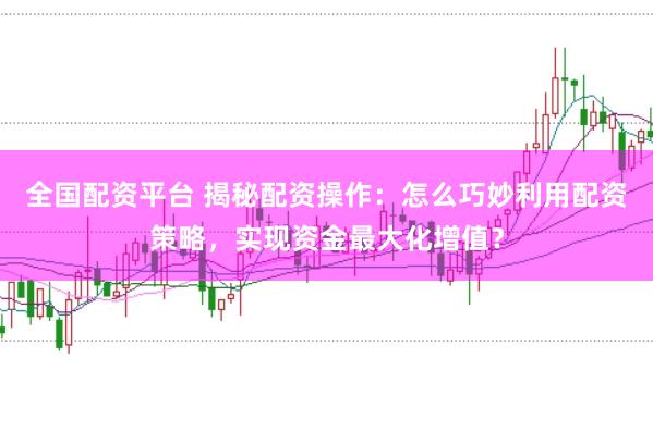 全国配资平台 揭秘配资操作：怎么巧妙利用配资策略，实现资金最大化增值？