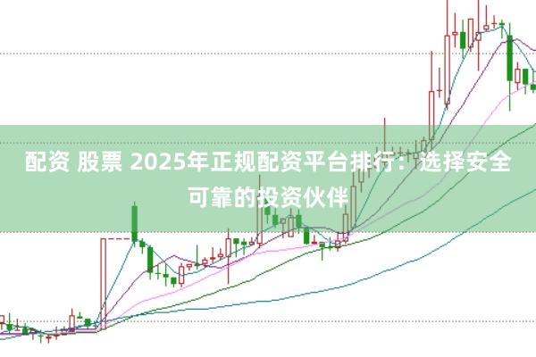 配资 股票 2025年正规配资平台排行：选择安全可靠的投资伙伴
