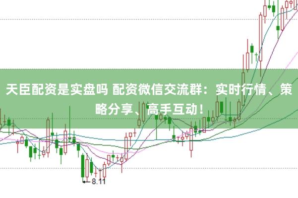 天臣配资是实盘吗 配资微信交流群：实时行情、策略分享、高手互动！