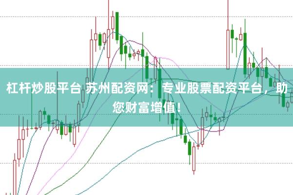 杠杆炒股平台 苏州配资网：专业股票配资平台，助您财富增值！