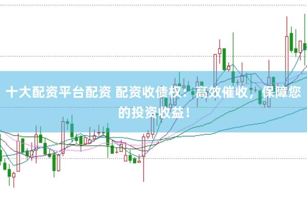 十大配资平台配资 配资收债权：高效催收，保障您的投资收益！