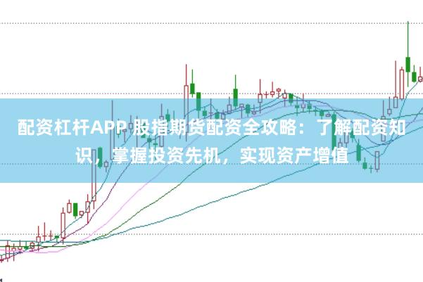 配资杠杆APP 股指期货配资全攻略：了解配资知识，掌握投资先机，实现资产增值