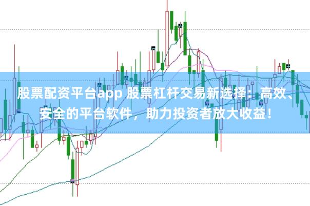 股票配资平台app 股票杠杆交易新选择：高效、安全的平台软件，助力投资者放大收益！