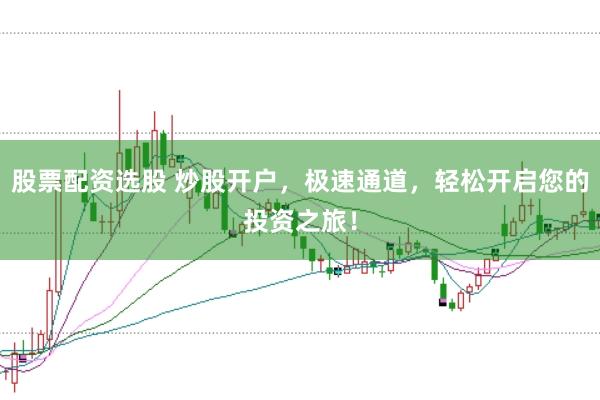 股票配资选股 炒股开户，极速通道，轻松开启您的投资之旅！