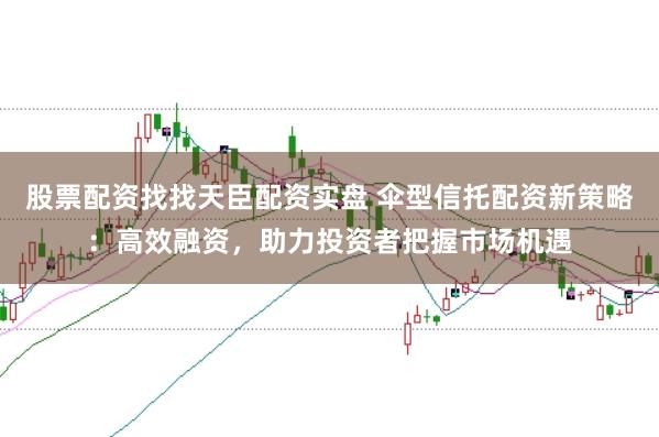股票配资找找天臣配资实盘 伞型信托配资新策略：高效融资，助力投资者把握市场机遇