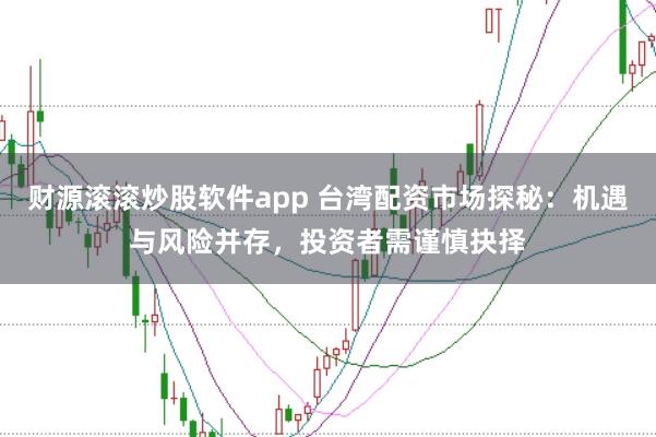 财源滚滚炒股软件app 台湾配资市场探秘：机遇与风险并存，投资者需谨慎抉择