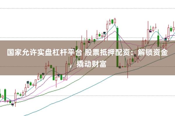 国家允许实盘杠杆平台 股票抵押配资：解锁资金，撬动财富
