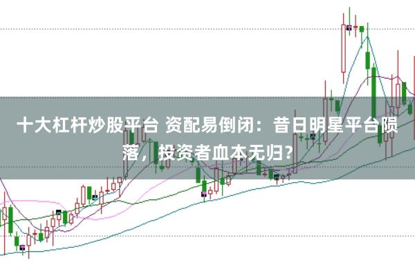 十大杠杆炒股平台 资配易倒闭：昔日明星平台陨落，投资者血本无归？